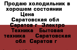 Продаю холодильник в хорошем состоянии  › Цена ­ 3 500 - Саратовская обл., Саратов г. Электро-Техника » Бытовая техника   . Саратовская обл.,Саратов г.